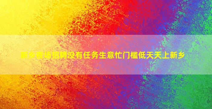 新乡夜场招聘没有任务生意忙门槛低天天上新乡